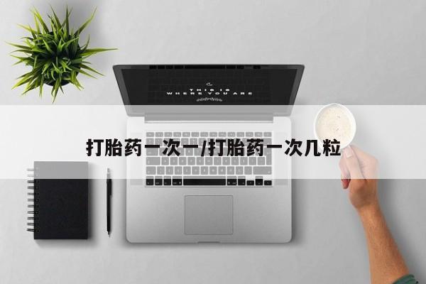 流产药怎么买打胎药一次一/打胎药一次几粒