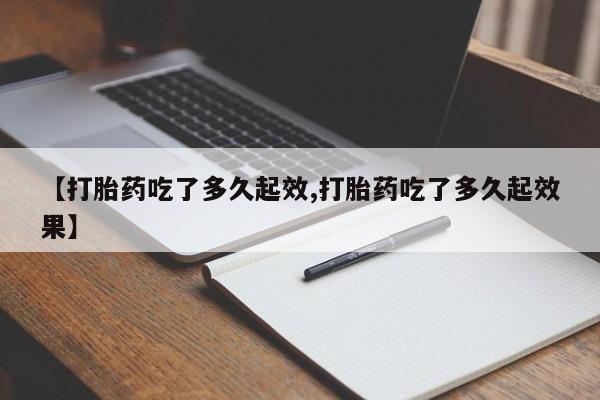 流产药怎么买【打胎药吃了多久起效,打胎药吃了多久起效果】