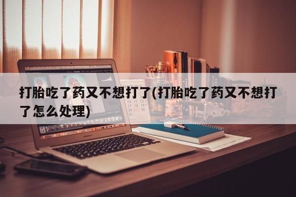流产药怎么买打胎吃了药又不想打了(打胎吃了药又不想打了怎么处理)