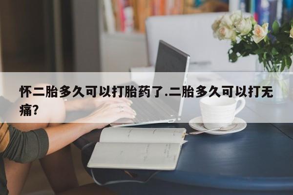 流产药怎么买怀二胎多久可以打胎药了.二胎多久可以打无痛？