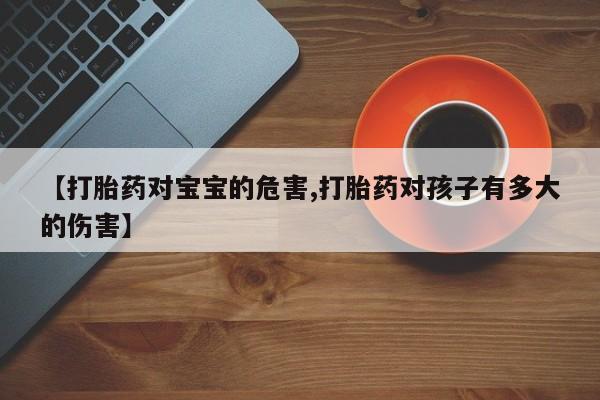 流产药怎么买【打胎药对宝宝的危害,打胎药对孩子有多大的伤害】