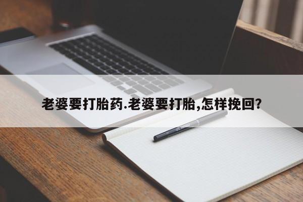 流产药怎么买老婆要打胎药.老婆要打胎,怎样挽回？
