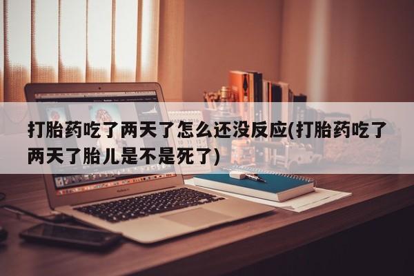 流产药怎么买打胎药吃了两天了怎么还没反应(打胎药吃了两天了胎儿是不是死了)