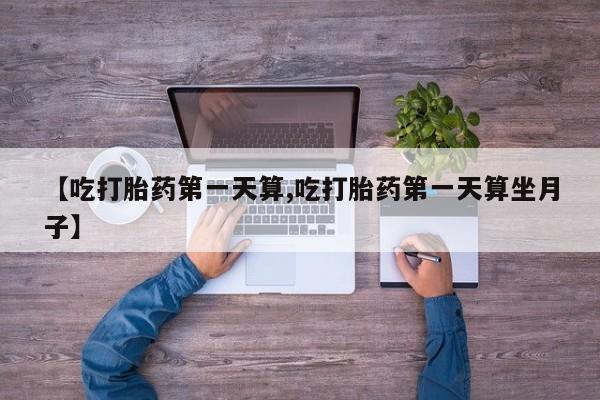 流产药怎么买【吃打胎药第一天算,吃打胎药第一天算坐月子】