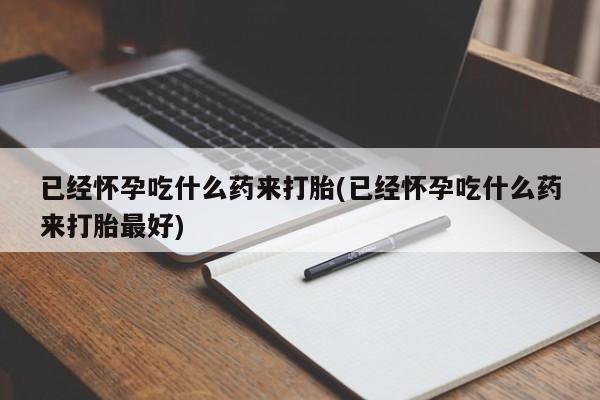 流产药怎么买已经怀孕吃什么药来打胎(已经怀孕吃什么药来打胎最好)