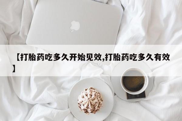 流产药怎么买【打胎药吃多久开始见效,打胎药吃多久有效】