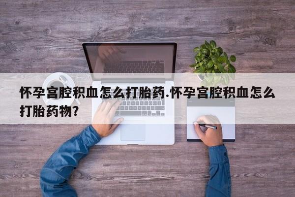 流产药怎么买怀孕宫腔积血怎么打胎药.怀孕宫腔积血怎么打胎药物？