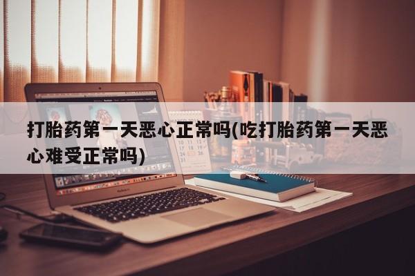 流产药怎么买打胎药第一天恶心正常吗(吃打胎药第一天恶心难受正常吗)