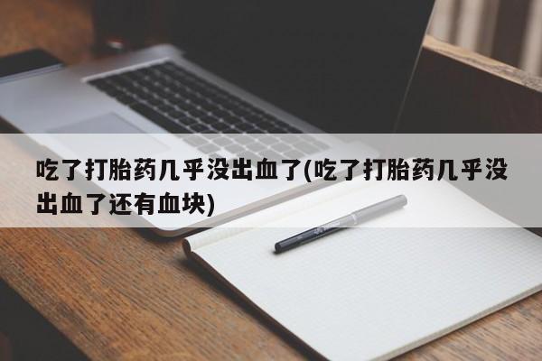 流产药怎么买吃了打胎药几乎没出血了(吃了打胎药几乎没出血了还有血块)