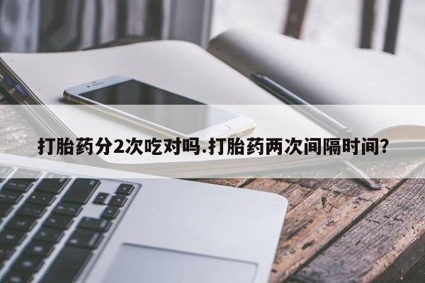 流产药怎么买打胎药分2次吃对吗.打胎药两次间隔时间？