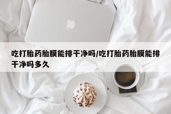 流产药怎么买吃打胎药胎膜能排干净吗/吃打胎药胎膜能排干净吗多久