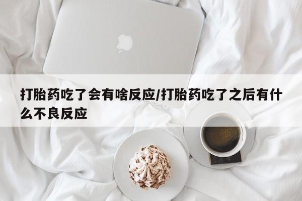流产药怎么买打胎药吃了会有啥反应/打胎药吃了之后有什么不良反应