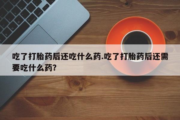 流产药怎么买吃了打胎药后还吃什么药.吃了打胎药后还需要吃什么药？