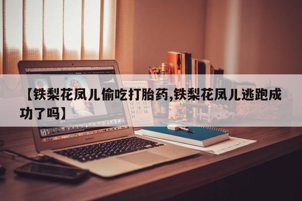 流产药怎么买【铁梨花凤儿偷吃打胎药,铁梨花凤儿逃跑成功了吗】
