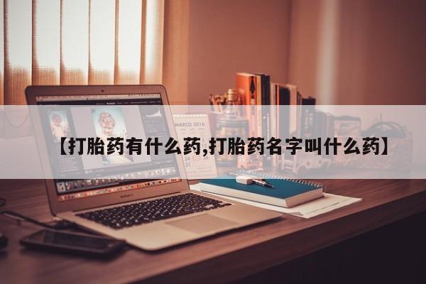 流产药怎么买【打胎药有什么药,打胎药名字叫什么药】