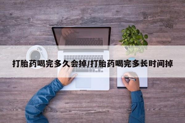 流产药怎么买打胎药喝完多久会掉/打胎药喝完多长时间掉
