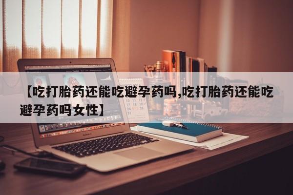 流产药怎么买【吃打胎药还能吃避孕药吗,吃打胎药还能吃避孕药吗女性】