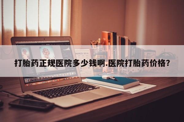 流产药怎么买打胎药正规医院多少钱啊.医院打胎药价格？