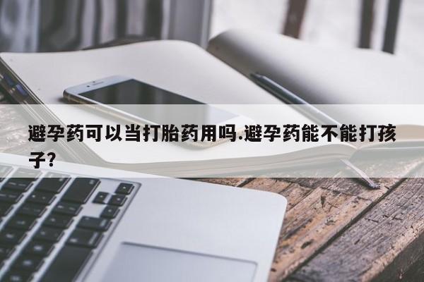 流产药怎么买避孕药可以当打胎药用吗.避孕药能不能打孩子？