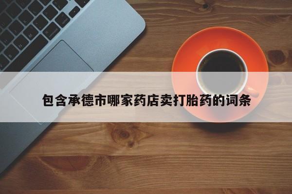 流产药怎么买包含承德市哪家药店卖打胎药的词条