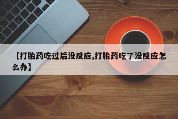 流产药怎么买【打胎药吃过后没反应,打胎药吃了没反应怎么办】
