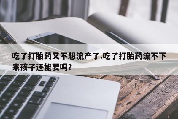 流产药怎么买吃了打胎药又不想流产了.吃了打胎药流不下来孩子还能要吗？