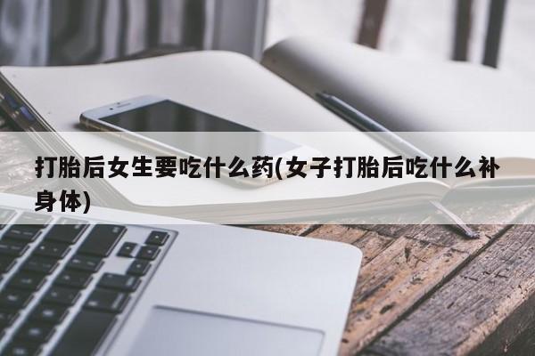 流产药怎么买打胎后女生要吃什么药(女子打胎后吃什么补身体)