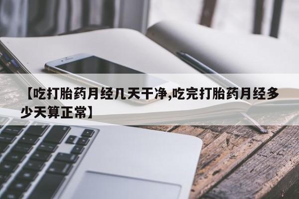 流产药怎么买【吃打胎药月经几天干净,吃完打胎药月经多少天算正常】