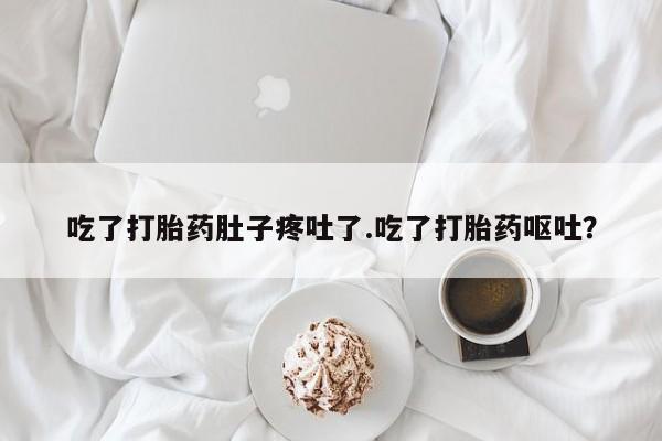 流产药怎么买吃了打胎药肚子疼吐了.吃了打胎药呕吐？