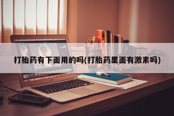 流产药怎么买打胎药有下面用的吗(打胎药里面有激素吗)