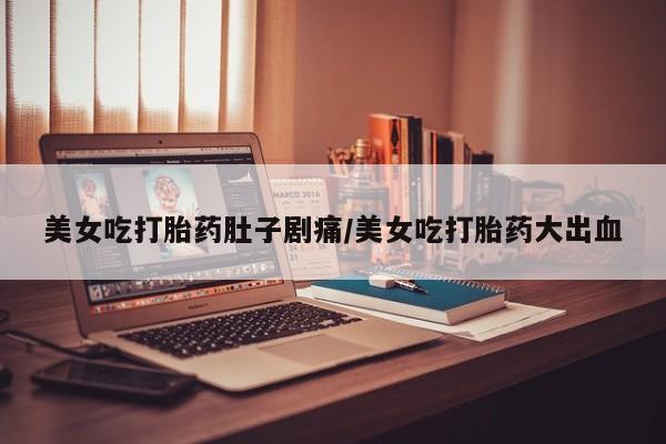 流产药怎么买美女吃打胎药肚子剧痛/美女吃打胎药大出血