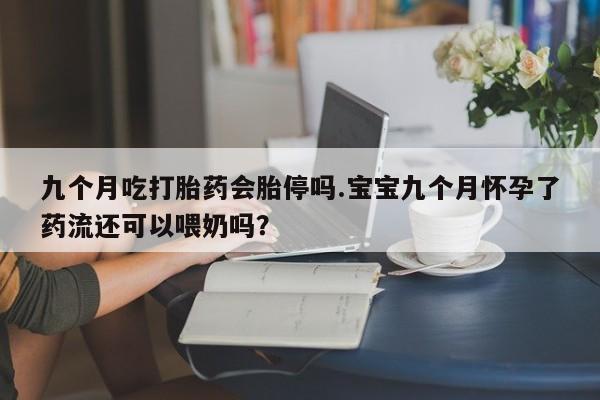 流产药怎么买九个月吃打胎药会胎停吗.宝宝九个月怀孕了药流还可以喂奶吗？