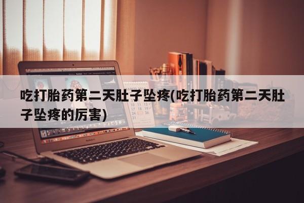 流产药怎么买吃打胎药第二天肚子坠疼(吃打胎药第二天肚子坠疼的厉害)