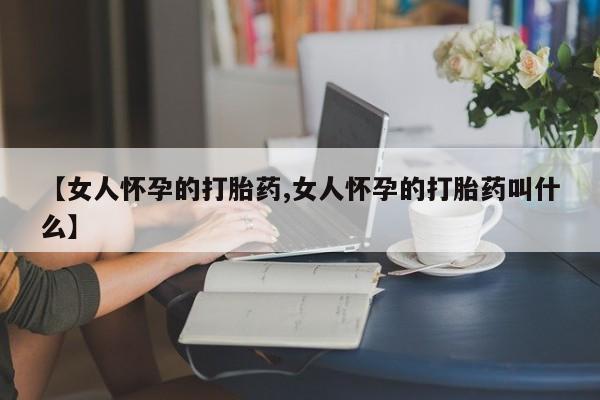 流产药怎么买【女人怀孕的打胎药,女人怀孕的打胎药叫什么】