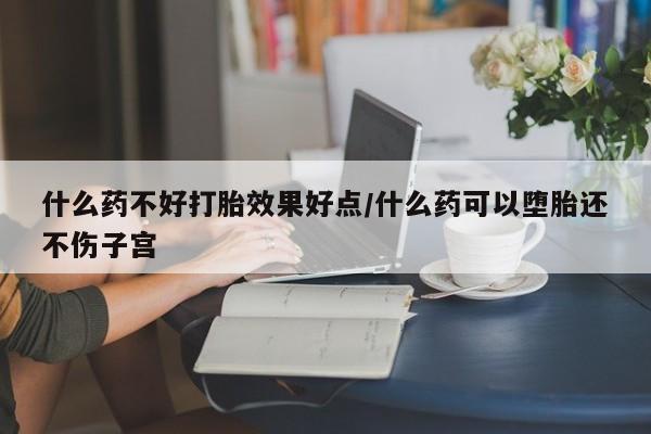 流产药怎么买什么药不好打胎效果好点/什么药可以堕胎还不伤子宫