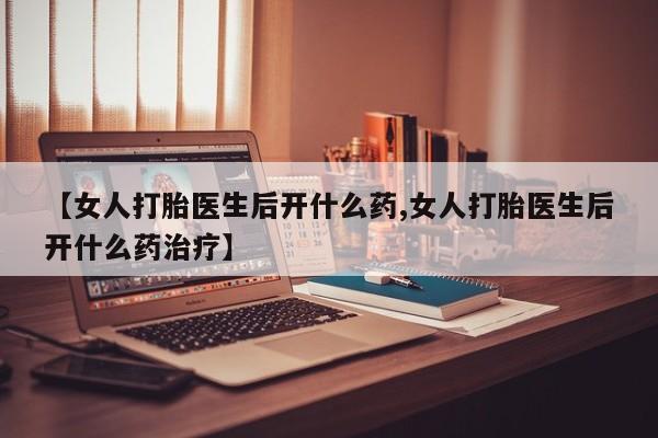 流产药怎么买【女人打胎医生后开什么药,女人打胎医生后开什么药治疗】