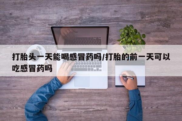 流产药怎么买打胎头一天能喝感冒药吗/打胎的前一天可以吃感冒药吗