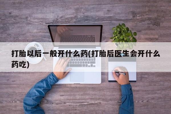流产药怎么买打胎以后一般开什么药(打胎后医生会开什么药吃)