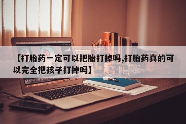 流产药怎么买【打胎药一定可以把胎打掉吗,打胎药真的可以完全把孩子打掉吗】