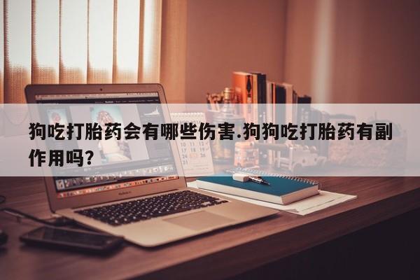 流产药怎么买狗吃打胎药会有哪些伤害.狗狗吃打胎药有副作用吗？