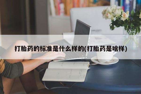 流产药怎么买打胎药的标准是什么样的(打胎药是啥样)