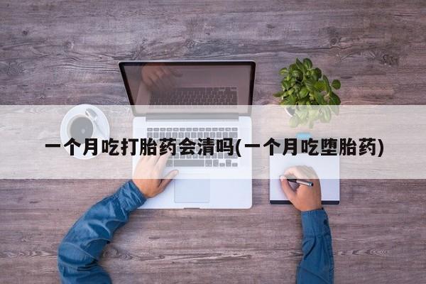 流产药怎么买一个月吃打胎药会清吗(一个月吃堕胎药)