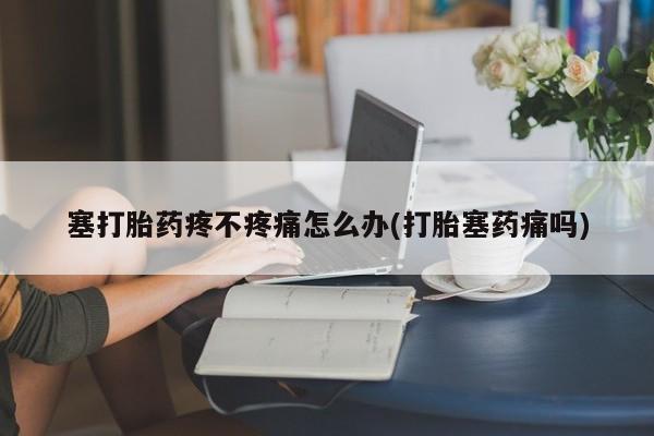 流产药怎么买塞打胎药疼不疼痛怎么办(打胎塞药痛吗)