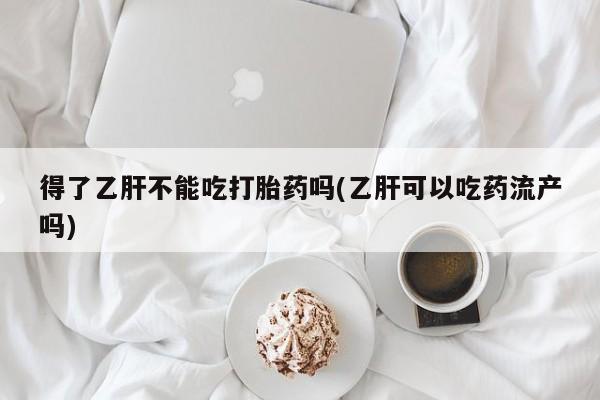 流产药怎么买得了乙肝不能吃打胎药吗(乙肝可以吃药流产吗)