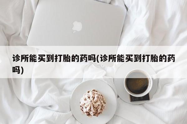 流产药怎么买诊所能买到打胎的药吗(诊所能买到打胎的药吗)