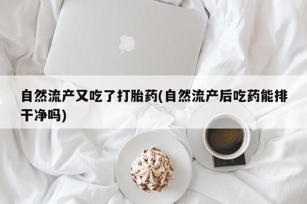 流产药怎么买自然流产又吃了打胎药(自然流产后吃药能排干净吗)