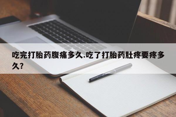 流产药怎么买吃完打胎药腹痛多久.吃了打胎药肚疼要疼多久？