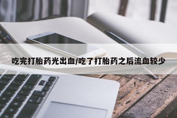 流产药怎么买吃完打胎药光出血/吃了打胎药之后流血较少