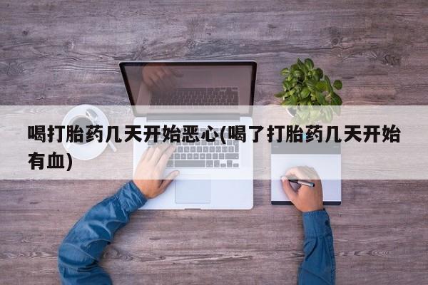 流产药怎么买喝打胎药几天开始恶心(喝了打胎药几天开始有血)