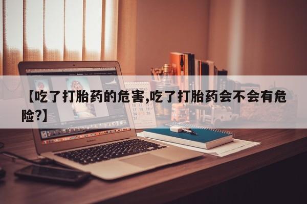 流产药怎么买【吃了打胎药的危害,吃了打胎药会不会有危险?】
